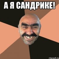 А Я САНДРИКЕ! 