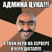 Админа цука!!! Я твой нерв на сервере вчера шатал!!!