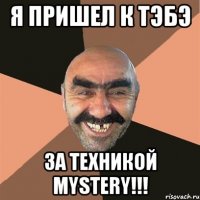 Я пришел к тэбэ За техникой Mystery!!!