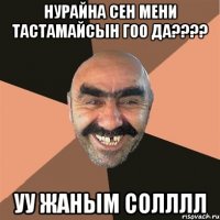 Нурайна сен мени тастамайсын гоо да???? Уу жаным солллл