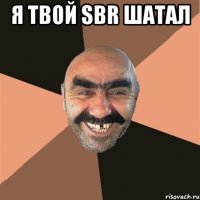 Я твой sbr шатал 