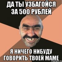 да ты узбагойся за 500 рублей я ничего нибуду говорить твоей маме