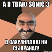 А я тваю Sonic 3 в сахранялкю ни сыхранал!