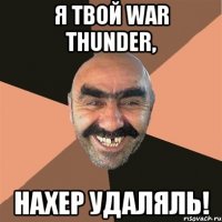 Я твой War thunder, нахер удаляль!