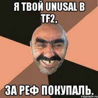 Я твой Unusal в Tf2, За реф покупаль.