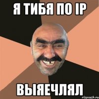 Я ТИБЯ ПО IP ВЫЯЕЧЛЯЛ