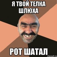 Я ТВОЙ ТЕЛКА ШЛЮХА РОТ ШАТАЛ