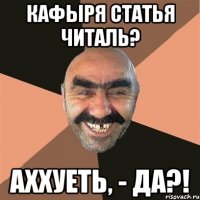 КАФЫРЯ СТАТЬЯ ЧИТАЛЬ? АХХУЕТЬ, - ДА?!