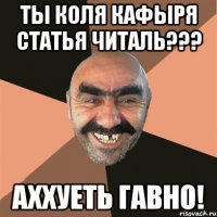 ТЫ КОЛЯ КАФЫРЯ СТАТЬЯ ЧИТАЛЬ??? АХХУЕТЬ ГАВНО!