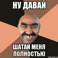 ну давай шатай меня полностью