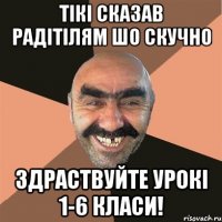 тікі сказав радітілям шо скучно здраствуйте урокі 1-6 класи!