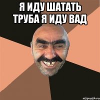 я иду шатать труба я иду вад 