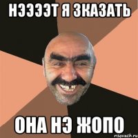 Нээээт я зказать Она нэ Жопо