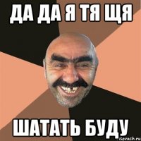 ДА ДА Я ТЯ ЩЯ ШАТАТЬ БУДУ