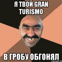 Я твой Gran Turismo В гробу обгонял