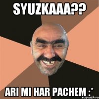 Syuzkaaa?? ari mi har pachem :*