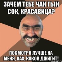 Зачем тебе Чан Гын Сок, красавица? Посмотри лучше на меня, вах, какой джигит!