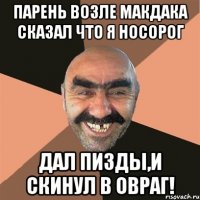 Парень возле макдака сказал что я носорог Дал пизды,и скинул в овраг!