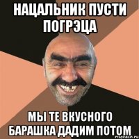 Нацальник пусти погрэца Мы те вкусного барашка дадим потом