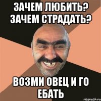 Зачем любить? Зачем страдать? возми овец и го ебать