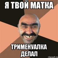 Я твой матка Трименуалка делал