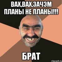ВАХ,ВАХ,зачэм планы не планы!!! Брат