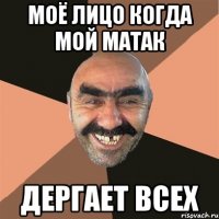 Моё лицо когда мой матак Дергает всех