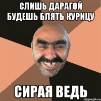 Слишь дарагой будешь блять курицу сирая ведь