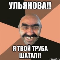 ульянова!! я твой труба шатал!!