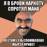 я в брови наркоту спротял мана по етому зуб сломмалана Мырза привет