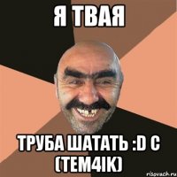 Я твая Труба шатать :D c (Tem4ik)