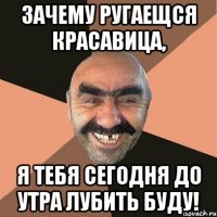 Зачему ругаещся красавица, я тебя сегодня до утра лубить буду!