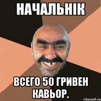 Начальнік Всего 50 гривен кавьор.