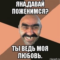 Яна,давай поженимся? Ты ведь моя любовь.