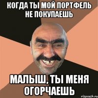 Когда ты мой портфель не покупаешь малыш, ты меня огорчаешь