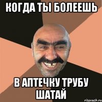 когда ты болеешь в аптечку трубу шатай