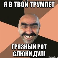 Я в твой трумпет Грязный рот слюни дул!