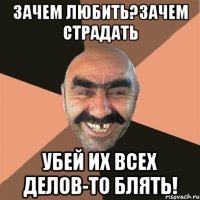 Зачем Любить?Зачем Страдать Убей их всех делов-то блять!