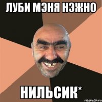 Луби мэня нэжно нильсик*