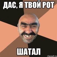 Дас, я твой рот шатал