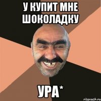 У купит мне шоколадку Ура*