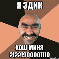 Я ЭДИК ХОШ Миня ?!??!90000)))0