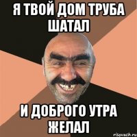 Я твой дом труба шатал И доброго утра желал