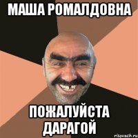 МАША РОМАЛДОВНА ПОЖАЛУЙСТА ДАРАГОЙ