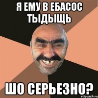 я ему в ебасос тыдыщь шо серьезно?