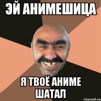 эй анимешица я твоё аниме шатал