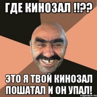 где кинозал !!?? это я твой кинозал пошатал и он упал!
