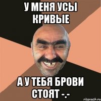 у меня усы кривые а у тебя брови стоят -.-