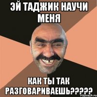 эй таджик научи меня как ты так разговариваешь?????