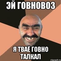 Эй говновоз Я тваё говно талкал